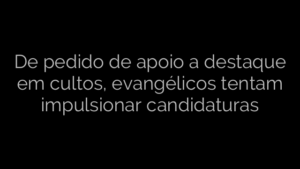 ​De pedido de apoio a destaque em cultos, evangélicos tentam impulsionar candidaturas 